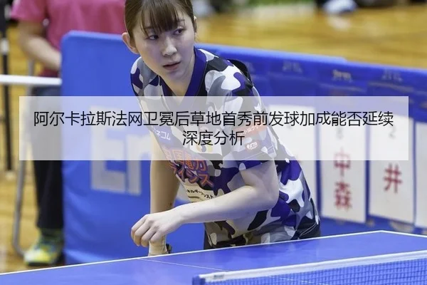 阿尔卡拉斯法网卫冕后草地首秀前发球加成能否延续深度分析