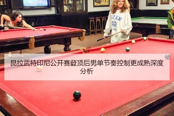昆拉武特印尼公开赛登顶后男单节奏控制更成熟深度分析